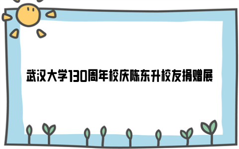 武汉大学130周年校庆陈东升校友捐赠展时间和地点