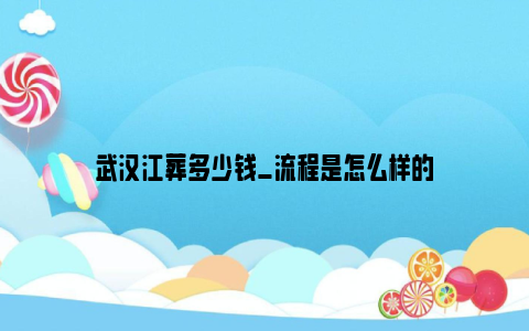 武汉江葬多少钱_流程是怎么样的