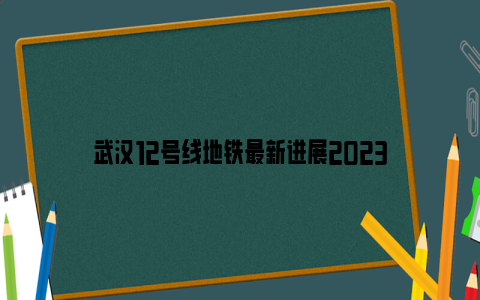 武汉12号线地铁最新进展2023