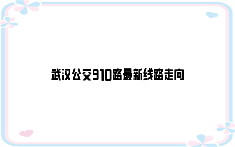 武汉公交910路最新线路走向