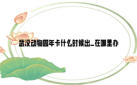 武汉动物园年卡什么时候出_在哪里办