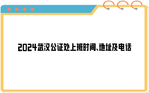 2024武汉公证处上班时间、地址及电话