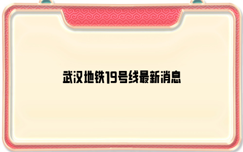 武汉地铁19号线最新消息