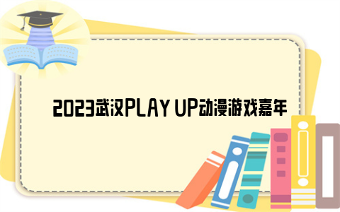 2023武汉PLAY UP动漫游戏嘉年华时间和地点
