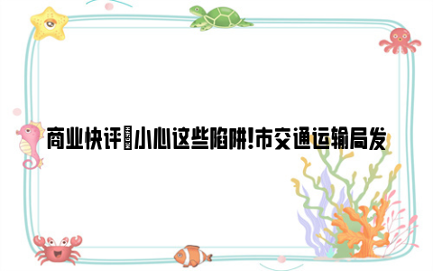 商业快评|小心这些陷阱!市交通运输局发出风险提示