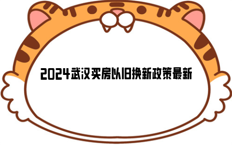 2024武汉买房以旧换新政策最新