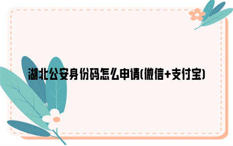 湖北公安身份码怎么申请(微信+支付宝)