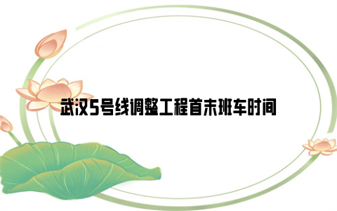 武汉5号线调整工程首末班车时间