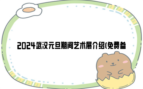 2024武汉元旦期间艺术展介绍(免费参展)