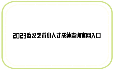 2023武汉艺术小人才成绩查询官网入口