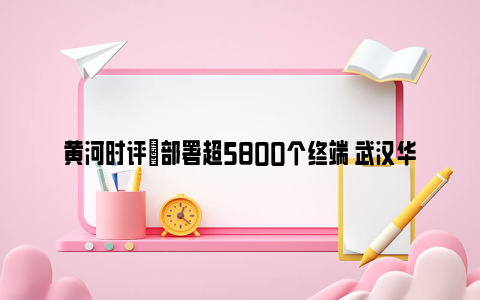 黄河时评|部署超5800个终端 武汉华星光电搭建起5G全连接工厂