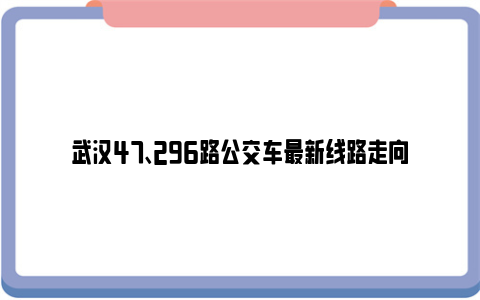 武汉47、296路公交车最新线路走向