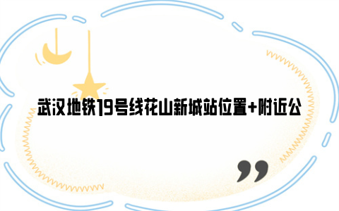 武汉地铁19号线花山新城站位置+附近公交及建筑+出入口设置
