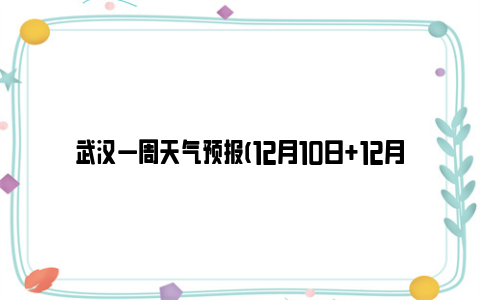 武汉一周天气预报(12月10日+12月16日)