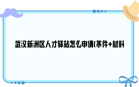 武汉新洲区人才驿站怎么申请(条件+材料+流程)