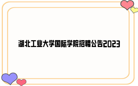湖北工业大学国际学院招聘公告2023