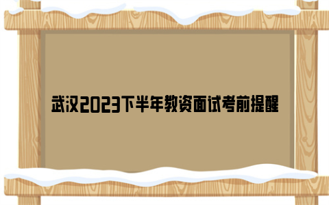 武汉2023下半年教资面试考前提醒
