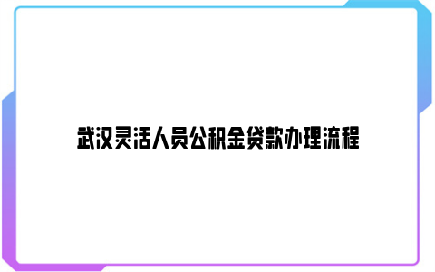 武汉灵活人员公积金贷款办理流程