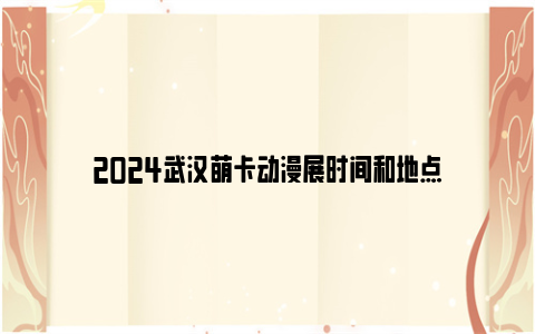 2024武汉萌卡动漫展时间和地点