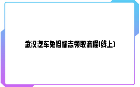 武汉汽车免检标志领取流程(线上)
