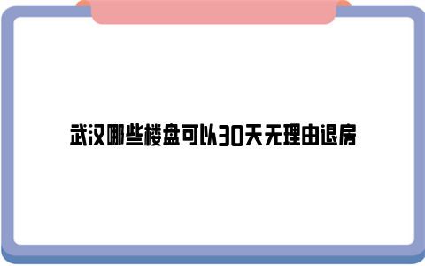 武汉哪些楼盘可以30天无理由退房