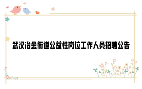 武汉冶金街道公益性岗位工作人员招聘公告2023