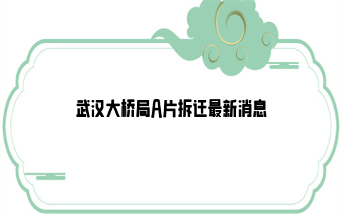 武汉大桥局A片拆迁最新消息