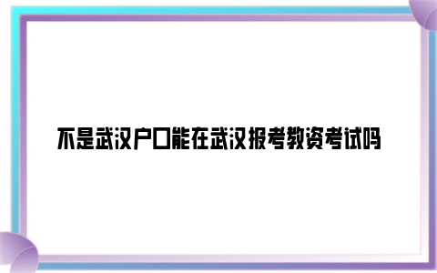 不是武汉户口能在武汉报考教资考试吗