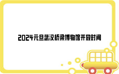 2024元旦武汉桥梁博物馆开放时间