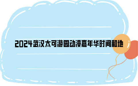 2024武汉太可游园动漫嘉年华时间和地点