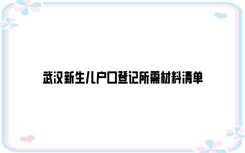 武汉新生儿户口登记所需材料清单