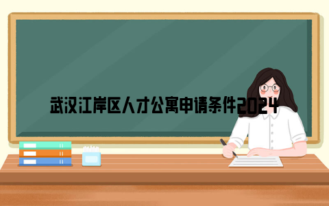 武汉江岸区人才公寓申请条件2024