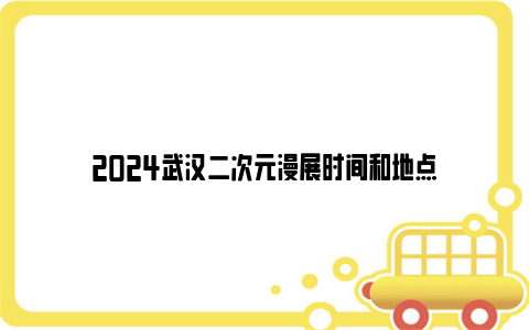 2024武汉二次元漫展时间和地点
