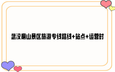 武汉磨山景区旅游专线路线+站点+运营时间+票价