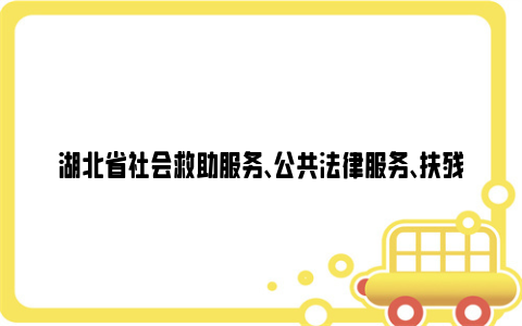 湖北省社会救助服务、公共法律服务、扶残助残服务最新标准