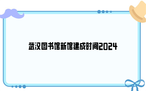 武汉图书馆新馆建成时间2024