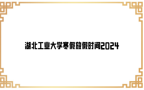 湖北工业大学寒假放假时间2024