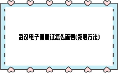 武汉电子健康证怎么查看(领取方法)
