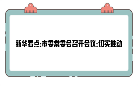 新华看点：市委常委会召开会议：切实推动我市金融高质量发展，坚决防范遏制重特大事故发生