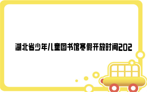 湖北省少年儿童图书馆寒假开放时间2024