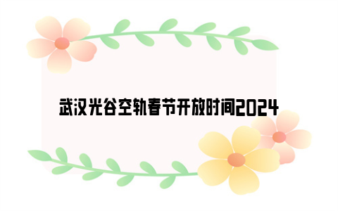 武汉光谷空轨春节开放时间2024