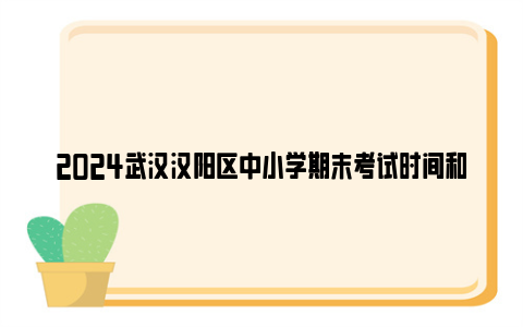 2024武汉汉阳区中小学期末考试时间和寒假放假时间