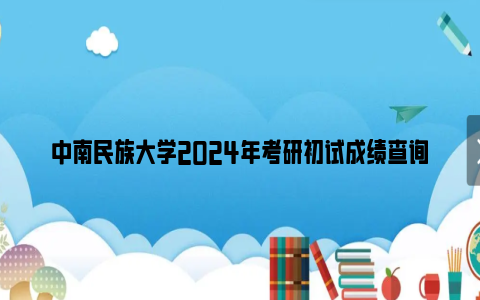 中南民族大学2024年考研初试成绩查询及复核时间及方法