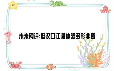 未来网评:逛汉口江滩体验多彩非遗