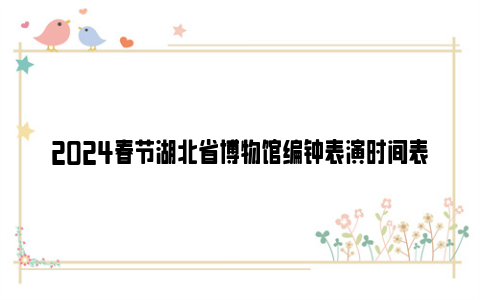2024春节湖北省博物馆编钟表演时间表及预约方式