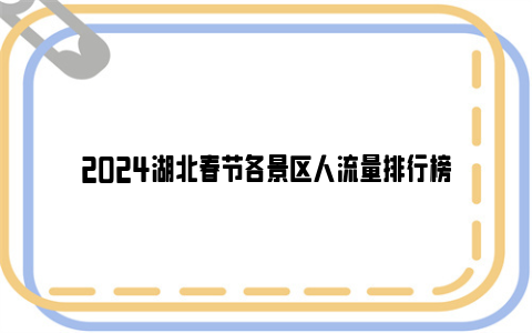 2024湖北春节各景区人流量排行榜