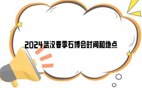 2024武汉春季石博会时间和地点
