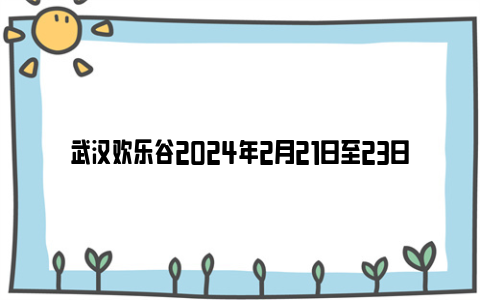 武汉欢乐谷2024年2月21日至23日临时闭园