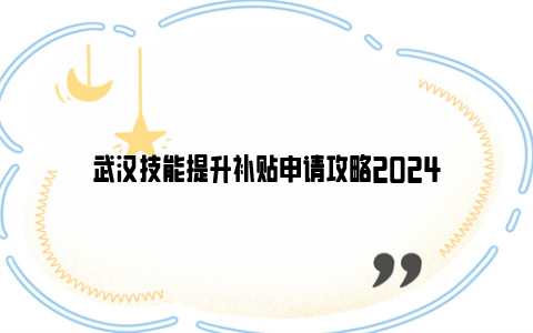 武汉技能提升补贴申请攻略2024