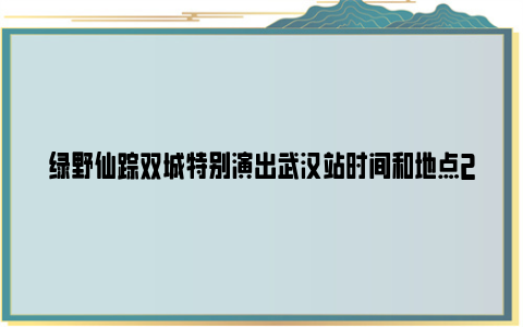 绿野仙踪双城特别演出武汉站时间和地点2024